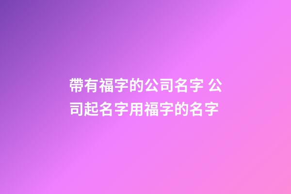 帶有福字的公司名字 公司起名字用福字的名字-第1張-公司起名-玄機派
